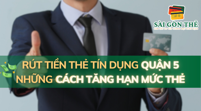 Rút Tiền Thẻ Tín Dụng Quận 5: Những Cách Tăng Hạn Mức Thẻ Đơn Giản