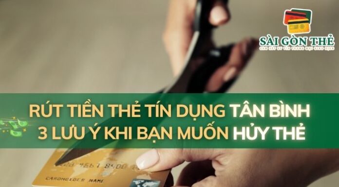 Rút Tiền Thẻ Tín Dụng Tân Bình: 3 Lưu Ý Khi Bạn Muốn Huỷ Thẻ